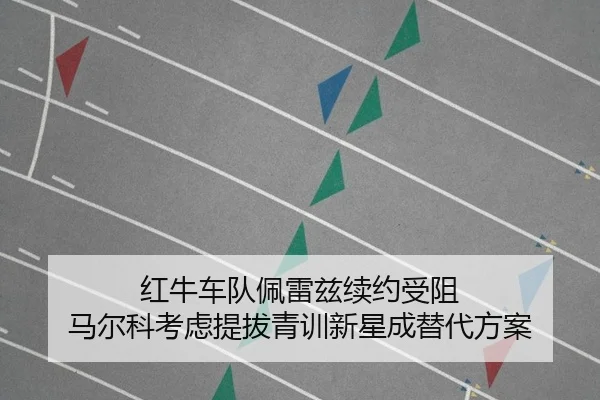 红牛车队佩雷兹续约受阻 马尔科考虑提拔青训新星成替代方案